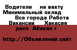 Водители BC на вахту. › Минимальный оклад ­ 60 000 - Все города Работа » Вакансии   . Хакасия респ.,Абакан г.